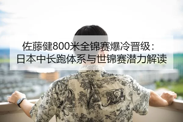 佐藤健800米全锦赛爆冷晋级：日本中长跑体系与世锦赛潜力解读